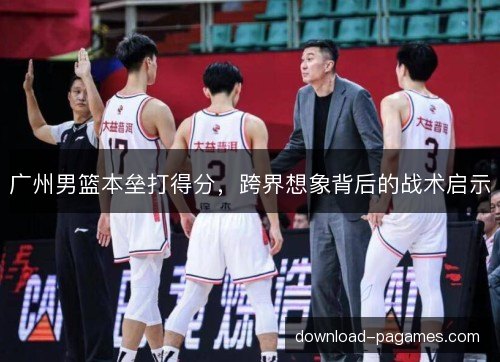 广州男篮本垒打得分，跨界想象背后的战术启示