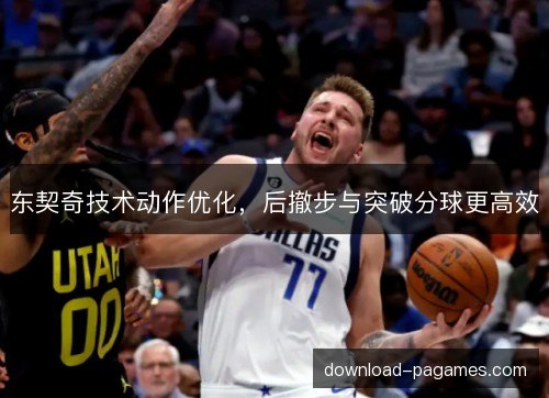 东契奇技术动作优化,后撤步与突破分球更高效 东契奇技术动作优化,后撤步与突破分球更高效